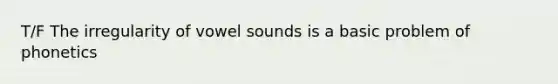 T/F The irregularity of vowel sounds is a basic problem of phonetics