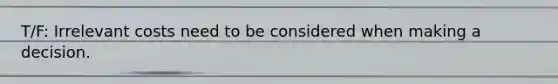 T/F: Irrelevant costs need to be considered when making a decision.