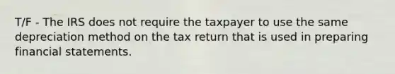 T/F - The IRS does not require the taxpayer to use the same depreciation method on the tax return that is used in preparing <a href='https://www.questionai.com/knowledge/kFBJaQCz4b-financial-statements' class='anchor-knowledge'>financial statements</a>.