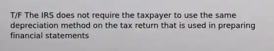 T/F The IRS does not require the taxpayer to use the same depreciation method on the tax return that is used in preparing financial statements