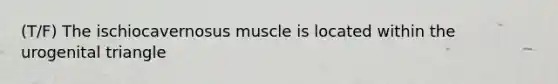 (T/F) The ischiocavernosus muscle is located within the urogenital triangle