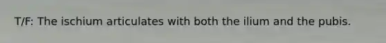 T/F: The ischium articulates with both the ilium and the pubis.