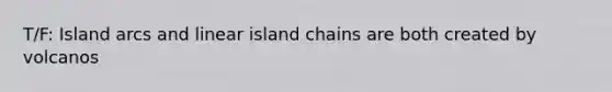 T/F: Island arcs and linear island chains are both created by volcanos