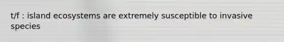 t/f : island ecosystems are extremely susceptible to invasive species