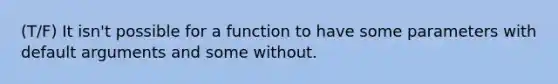 (T/F) It isn't possible for a function to have some parameters with default arguments and some without.