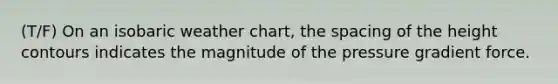 (T/F) On an isobaric weather chart, the spacing of the height contours indicates the magnitude of the pressure gradient force.