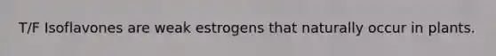 T/F Isoflavones are weak estrogens that naturally occur in plants.