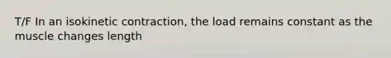 T/F In an isokinetic contraction, the load remains constant as the muscle changes length