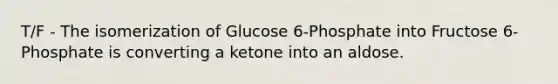 T/F - The isomerization of Glucose 6-Phosphate into Fructose 6-Phosphate is converting a ketone into an aldose.