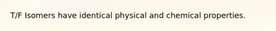 T/F Isomers have identical physical and chemical properties.