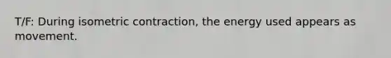 T/F: During isometric contraction, the energy used appears as movement.