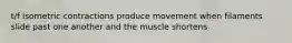 t/f isometric contractions produce movement when filaments slide past one another and the muscle shortens