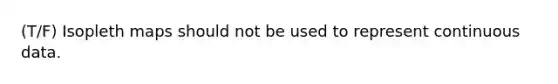 (T/F) Isopleth maps should not be used to represent continuous data.