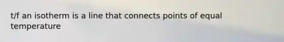 t/f an isotherm is a line that connects points of equal temperature