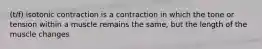 (t/f) isotonic contraction is a contraction in which the tone or tension within a muscle remains the same, but the length of the muscle changes