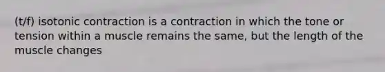 (t/f) isotonic contraction is a contraction in which the tone or tension within a muscle remains the same, but the length of the muscle changes