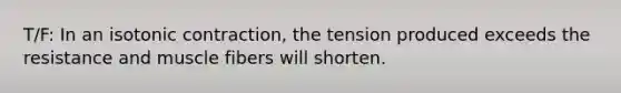 T/F: In an isotonic contraction, the tension produced exceeds the resistance and muscle fibers will shorten.