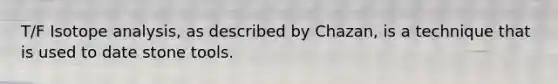 T/F Isotope analysis, as described by Chazan, is a technique that is used to date stone tools.