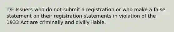 T/F Issuers who do not submit a registration or who make a false statement on their registration statements in violation of the 1933 Act are criminally and civilly liable.