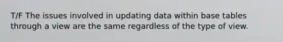 T/F The issues involved in updating data within base tables through a view are the same regardless of the type of view.