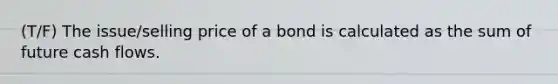 (T/F) The issue/selling price of a bond is calculated as the sum of future cash flows.