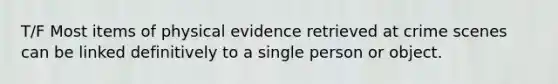 T/F Most items of physical evidence retrieved at crime scenes can be linked definitively to a single person or object.