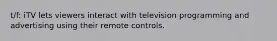 t/f: iTV lets viewers interact with television programming and advertising using their remote controls.