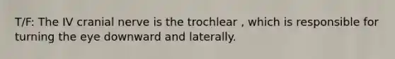 T/F: The IV cranial nerve is the trochlear , which is responsible for turning the eye downward and laterally.