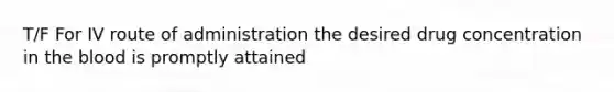 T/F For IV route of administration the desired drug concentration in <a href='https://www.questionai.com/knowledge/k7oXMfj7lk-the-blood' class='anchor-knowledge'>the blood</a> is promptly attained