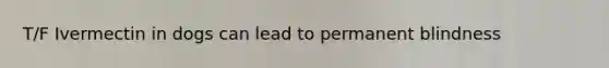 T/F Ivermectin in dogs can lead to permanent blindness