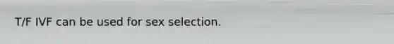 T/F IVF can be used for sex selection.