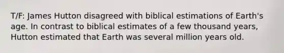 T/F: James Hutton disagreed with biblical estimations of Earth's age. In contrast to biblical estimates of a few thousand years, Hutton estimated that Earth was several million years old.