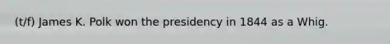 (t/f) James K. Polk won the presidency in 1844 as a Whig.
