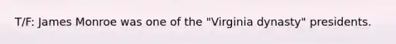 T/F: James Monroe was one of the "Virginia dynasty" presidents.