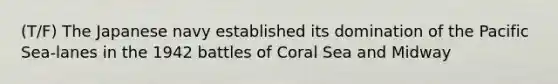 (T/F) The Japanese navy established its domination of the Pacific Sea-lanes in the 1942 battles of Coral Sea and Midway