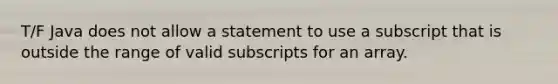 T/F Java does not allow a statement to use a subscript that is outside the range of valid subscripts for an array.