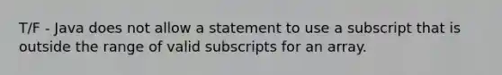 T/F - Java does not allow a statement to use a subscript that is outside the range of valid subscripts for an array.