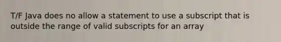 T/F Java does no allow a statement to use a subscript that is outside the range of valid subscripts for an array