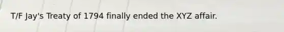 T/F Jay's Treaty of 1794 finally ended the XYZ affair.