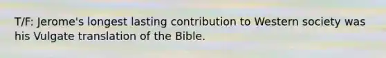 T/F: Jerome's longest lasting contribution to Western society was his Vulgate translation of the Bible.