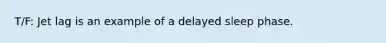 T/F: Jet lag is an example of a delayed sleep phase.