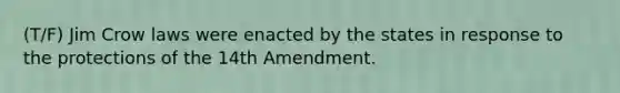 (T/F) Jim Crow laws were enacted by the states in response to the protections of the 14th Amendment.