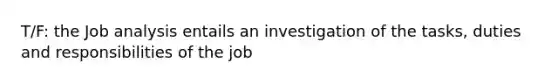 T/F: the Job analysis entails an investigation of the tasks, duties and responsibilities of the job