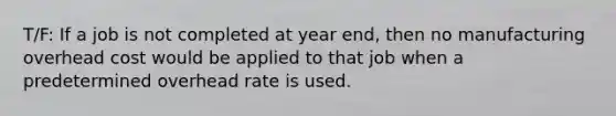 T/F: If a job is not completed at year end, then no manufacturing overhead cost would be applied to that job when a predetermined overhead rate is used.