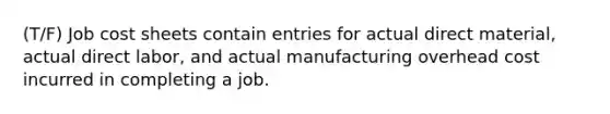 (T/F) Job cost sheets contain entries for actual direct material, actual direct labor, and actual manufacturing overhead cost incurred in completing a job.