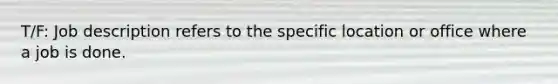 T/F: Job description refers to the specific location or office where a job is done.