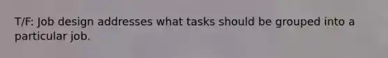 T/F: Job design addresses what tasks should be grouped into a particular job.