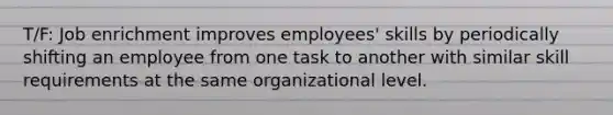 T/F: Job enrichment improves employees' skills by periodically shifting an employee from one task to another with similar skill requirements at the same organizational level.