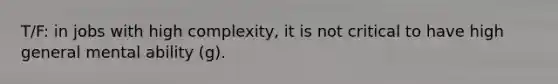 T/F: in jobs with high complexity, it is not critical to have high general mental ability (g).