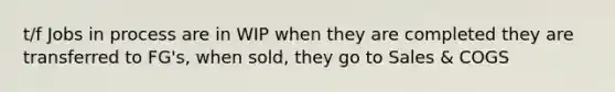 t/f Jobs in process are in WIP when they are completed they are transferred to FG's, when sold, they go to Sales & COGS